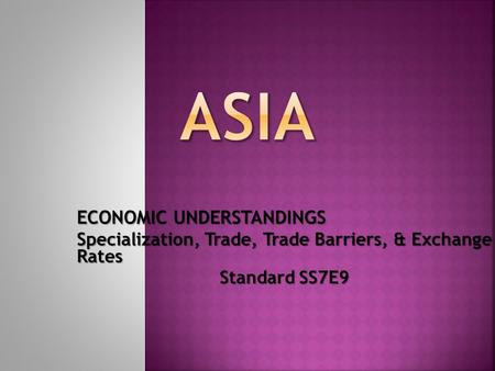 ECONOMIC UNDERSTANDINGS Specialization, Trade, Trade Barriers, & Exchange Rates Standard SS7E9.