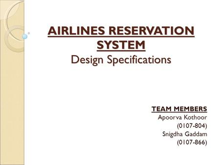 AIRLINES RESERVATION SYSTEM Design Specifications TEAM MEMBERS Apoorva Kothoor (0107-804) ‏ Snigdha Gaddam (0107-866) ‏