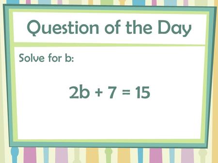 Question of the Day Solve for b: 2b + 7 = 15. Expressions and Equations Collecting Like Terms and Distributive Property.