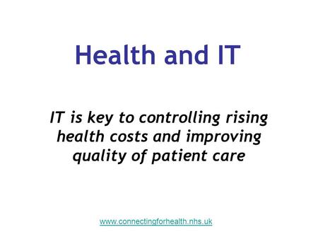 IT is key to controlling rising health costs and improving quality of patient care Health and IT www.connectingforhealth.nhs.uk.