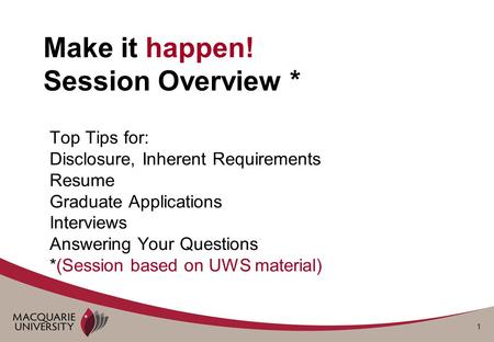 1 Make it happen! Session Overview * Top Tips for: Disclosure, Inherent Requirements Resume Graduate Applications Interviews Answering Your Questions *(Session.