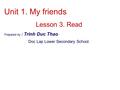 Unit 1. My friends Lesson 3. Read Prepared by : Trinh Duc Thao Doc Lap Lower Secondary School.