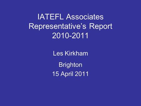 IATEFL Associates Representative’s Report 2010-2011 Les Kirkham Brighton 15 April 2011.