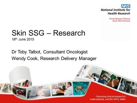 Delivering clinical research to make patients, and the NHS, better Skin SSG – Research 18 th June 2015 Dr Toby Talbot, Consultant Oncologist Wendy Cook,
