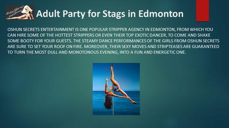 An Adult Party for Stags in Edmonton OSHUN SECRETS ENTERTAINMENT IS ONE POPULAR STRIPPER AGENCY IN EDMONTON, FROM WHICH YOU CAN HIRE SOME OF THE HOTTEST.