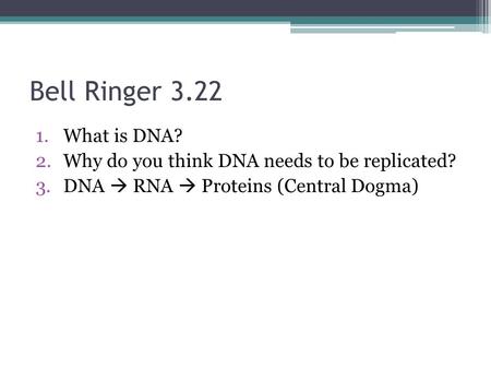 Bell Ringer 3.22 1.What is DNA? 2.Why do you think DNA needs to be replicated? 3.DNA  RNA  Proteins (Central Dogma)