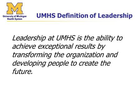 UMHS Definition of Leadership Leadership at UMHS is the ability to achieve exceptional results by transforming the organization and developing people to.