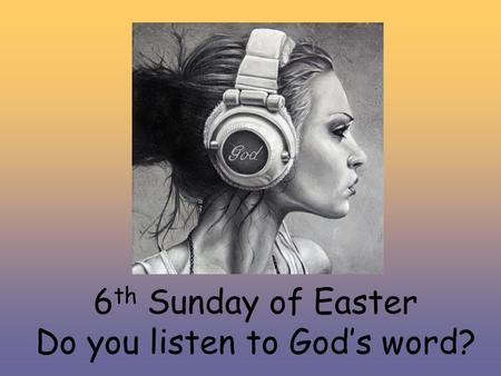 6 th Sunday of Easter Do you listen to God’s word?