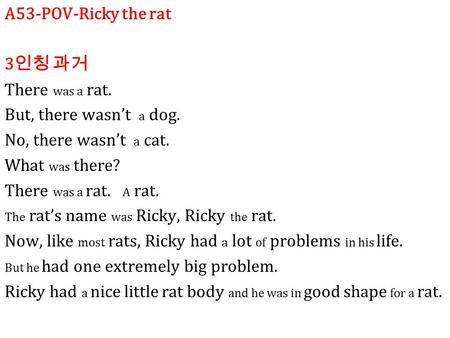 A53-POV-Ricky the rat 3 인칭 과거 There was a rat. But, there wasn’t a dog. No, there wasn’t a cat. What was there? There was a rat. A rat. The rat’s name.