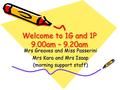 Welcome to 1G and 1P 9.00am – 9.20am Mrs Greaves and Miss Passerini Mrs Kara and Mrs Isaap (morning support staff)