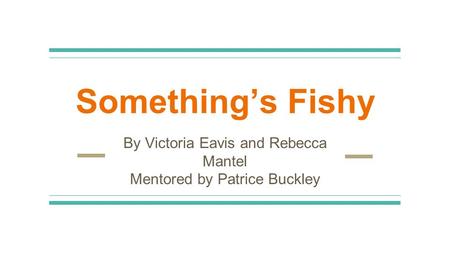 Something’s Fishy By Victoria Eavis and Rebecca Mantel Mentored by Patrice Buckley.