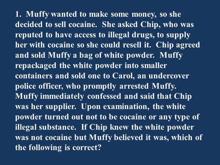 1. Muffy wanted to make some money, so she decided to sell cocaine. She asked Chip, who was reputed to have access to illegal drugs, to supply her with.
