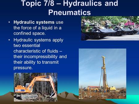 Topic 7/8 – Hydraulics and Pneumatics Hydraulic systems use the force of a liquid in a confined space. Hydraulic systems apply two essential characteristic.
