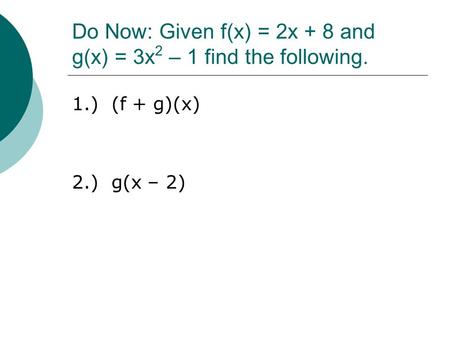 Do Now: Given f(x) = 2x + 8 and g(x) = 3x 2 – 1 find the following. 1.) (f + g)(x) 2.) g(x – 2)