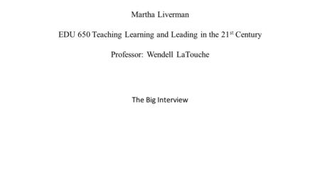 Martha Liverman EDU 650 Teaching Learning and Leading in the 21 st Century Professor: Wendell LaTouche The Big Interview.