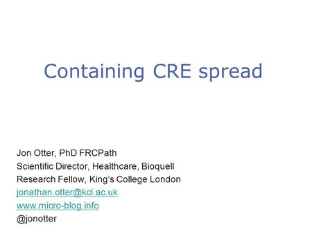 Containing CRE spread Jon Otter, PhD FRCPath Scientific Director, Healthcare, Bioquell Research Fellow, King’s College London
