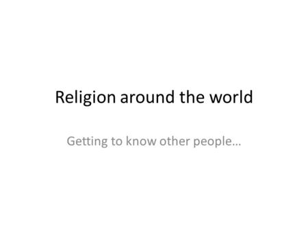 Religion around the world Getting to know other people…