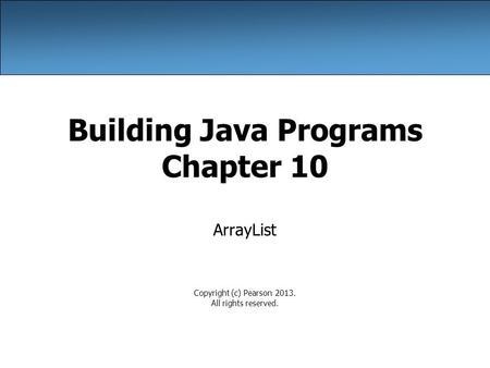 Building Java Programs Chapter 10 ArrayList Copyright (c) Pearson 2013. All rights reserved.