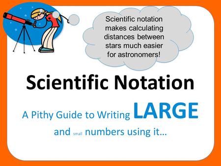 Scientific Notation A Pithy Guide to Writing LARGE and small numbers using it… Scientific notation makes calculating distances between stars much easier.
