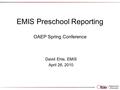 EMIS Preschool Reporting OAEP Spring Conference David Ehle, EMIS April 26, 2010.