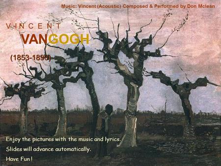 V I N C E N T VANGOGH (1853-1890) Music: Vincent (Acoustic) Composed & Performed by Don Mclean Enjoy the pictures with the music and lyrics. Slides will.