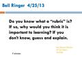 Bell Ringer 4/25/13 7 minutes Do you know what a “rubric” is? If so, why would you think it is important to learning? If you don’t know, guess and explain.