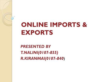 ONLINE IMPORTS & EXPORTS PRESENTED BY T.NALINI(0107-855) R.KIRANMAI(0107-840 )