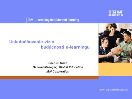 IBM … creating the future of learning © 2004 Copyright IBM Corporation IBM … creating the future of learning Uskutočňovanie vízie budúcnosti e-learningu.