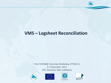 VMS – Logsheet Reconciliation First TUFMAN Tuna Data Workshop (TTDW-1) 3-7 December 2012 SPC, Noumea, New Caledonia.