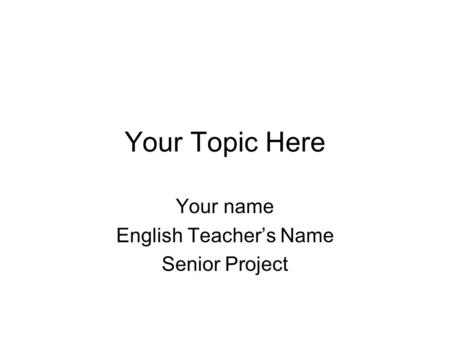 Your Topic Here Your name English Teacher’s Name Senior Project.