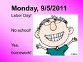 Labor Day! No school! Yes, homework! Monday, 9/5/2011.