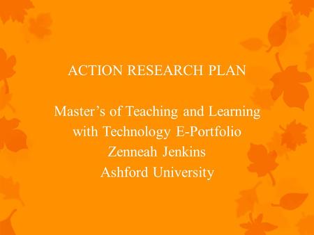 ACTION RESEARCH PLAN Master’s of Teaching and Learning with Technology E-Portfolio Zenneah Jenkins Ashford University.