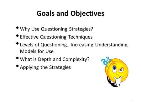 Goals and Objectives  Why Use Questioning Strategies?  Effective Questioning Techniques  Levels of Questioning…Increasing Understanding, Models for.