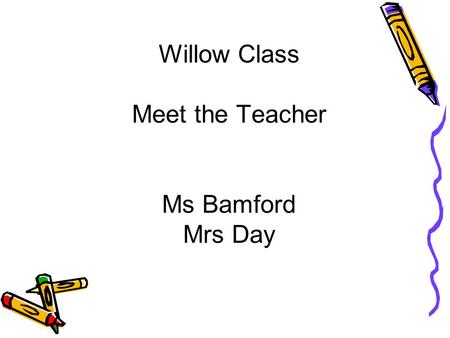 Willow Class Meet the Teacher Ms Bamford Mrs Day.