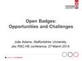 Open Badges: Opportunities and Challenges Julie Adams, Staffordshire University Jisc RSC HE conference, 27 March 2014.