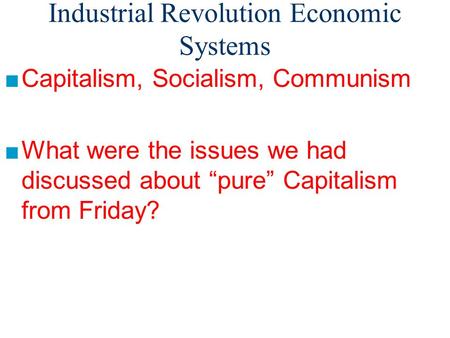 Industrial Revolution Economic Systems ■Capitalism, Socialism, Communism ■What were the issues we had discussed about “pure” Capitalism from Friday?