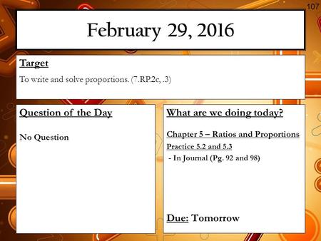 February 29, 2016 What are we doing today? Chapter 5 – Ratios and Proportions Practice 5.2 and 5.3 - In Journal (Pg. 92 and 98) Due: Tomorrow Target To.