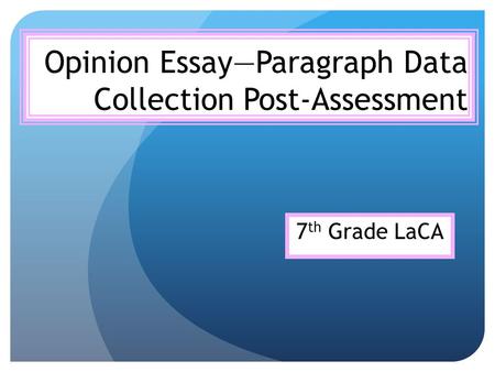 Opinion Essay—Paragraph Data Collection Post-Assessment 7 th Grade LaCA.