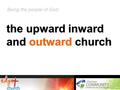 The upward inward and outward church ACTS 2:42-47 the upward inward and outward church Being the people of God: the upward inward and outward church.