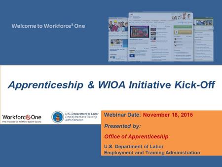 Welcome to Workforce 3 One U.S. Department of Labor Employment and Training Administration Webinar Date: November 18, 2015 Presented by: Office of Apprenticeship.