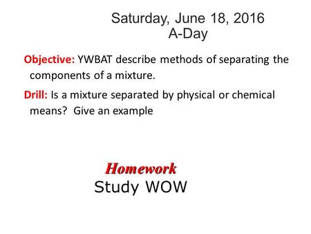 Saturday, June 18, 2016 A-Day Objective: YWBAT describe methods of separating the components of a mixture. Drill: Is a mixture separated by physical or.