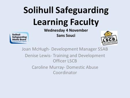 Solihull Safeguarding Learning Faculty Wednesday 4 November Sans Souci Joan McHugh- Development Manager SSAB Denise Lewis- Training and Development Officer.