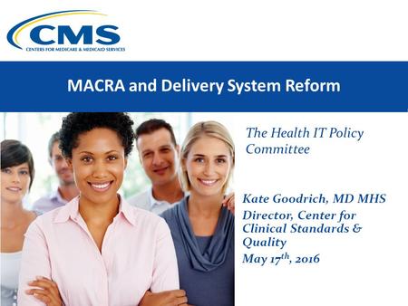 MACRA and Delivery System Reform The Health IT Policy Committee Kate Goodrich, MD MHS Director, Center for Clinical Standards & Quality May 17 th, 2016.