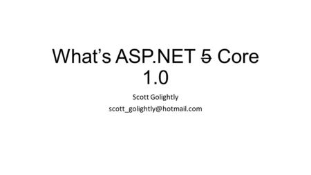Scott Golightly scott_golightly@hotmail.com What’s ASP.NET 5 Core 1.0 Scott Golightly scott_golightly@hotmail.com.