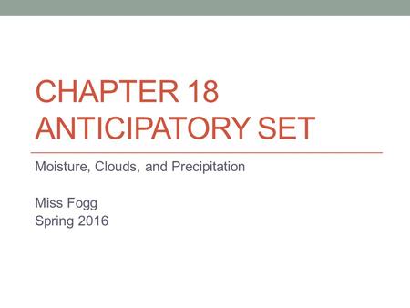 CHAPTER 18 ANTICIPATORY SET Moisture, Clouds, and Precipitation Miss Fogg Spring 2016.