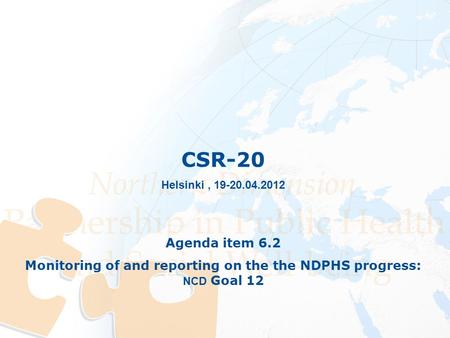 CSR-20 Helsinki, 19-20.04.2012 Agenda item 6.2 Monitoring of and reporting on the the NDPHS progress: NCD Goal 12.