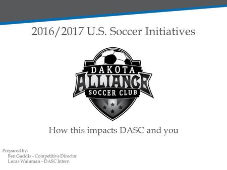 2016/2017 U.S. Soccer Initiatives Prepared by: Ben Gaddis – Competitive Director Lucas Wainman – DASC Intern How this impacts DASC and you.
