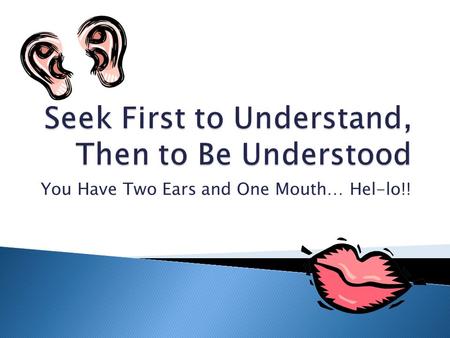 You Have Two Ears and One Mouth… Hel-lo!!.  People have a tendency to want to swoop out of the sky like Superman and solve everyone’s problems before.