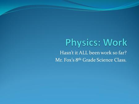 Hasn’t it ALL been work so far? Mr. Fox’s 8 th Grade Science Class.