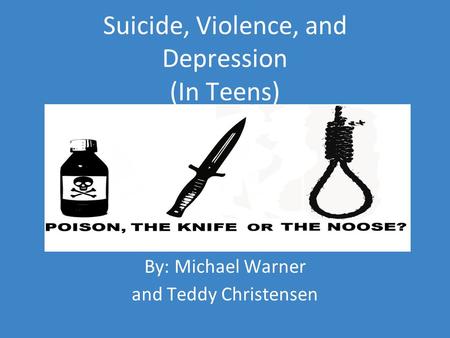 Suicide, Violence, and Depression (In Teens) By: Michael Warner and Teddy Christensen.